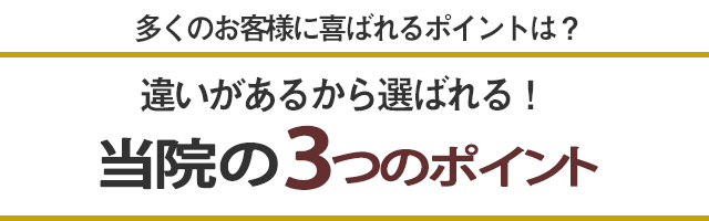 多くのお客様に選ばれるポイントは？違いがあるから選ばれる！当院の3つのポイント