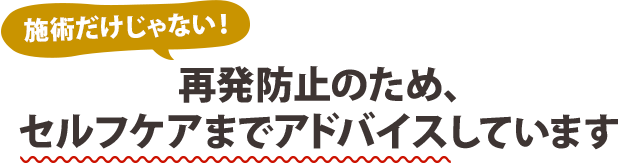 施術だけじゃない！再発防止のため、セルフケアまでアドバイスしています