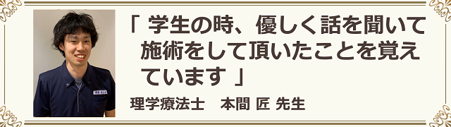 学生の時、優しく話を聞いて施術をして頂いたことを覚えています。理学療法士、本間匠先生