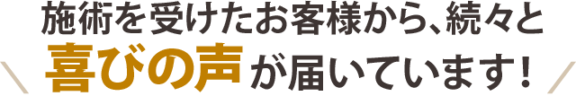 施術を受けたお客様から、続々と喜びの声が届いています！