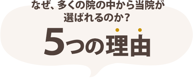 なぜ、多くの院の中から当院が選ばれるのか？5つの理由